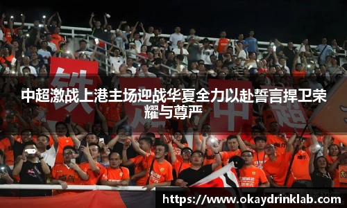 谈球吧中超激战上港主场迎战华夏全力以赴誓言捍卫荣耀与尊严