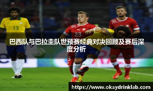 谈球吧巴西队与巴拉圭队世预赛经典对决回顾及赛后深度分析